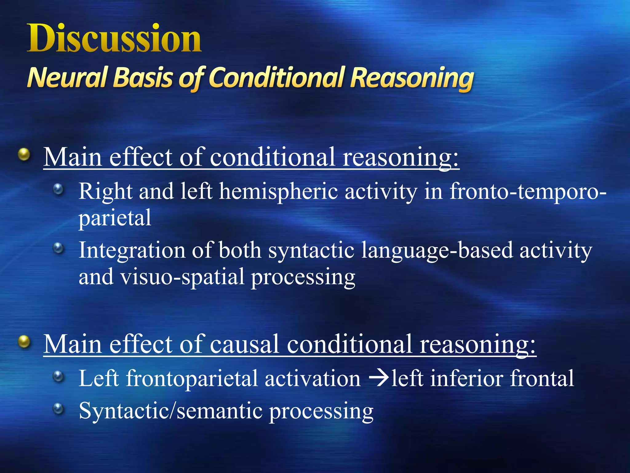 Main effect of conditional reasoning:
   Right and left hemispheric activity in fronto-temporo-
   parietal
   Integration of both syntactic language-based activity
   and visuo-spatial processing

Main effect of causal conditional reasoning:
   Left frontoparietal activation left inferior frontal
   Syntactic/semantic processing
 