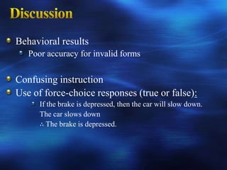 Behavioral results
   Poor accuracy for invalid forms

Confusing instruction
Use of force-choice responses (true or false):
      If the brake is depressed, then the car will slow down.
      The car slows down
      ∴ The brake is depressed.
 