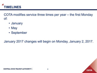 4
TIMELINES
COTA modifies service three times per year – the first Monday
of:
• January
• May
• September
January 2017 changes will begin on Monday, January 2, 2017.
 