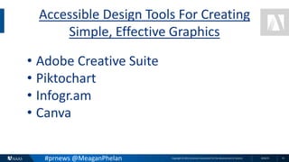 Copyright © 2015 American Association for the Advancement of Science 8/26/15 15
Accessible Design Tools For Creating
Simple, Effective Graphics
• Adobe Creative Suite
• Piktochart
• Infogr.am
• Canva
#prnews @MeaganPhelan
 