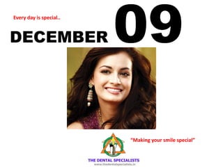 DECEMBER 09 
Every day is special.. 
“Making your smile special”  