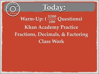 Today: 
Warm-Up: ( 
ퟑퟐퟎퟎ 
ퟐퟎퟎ 
Questions) 
Khan Academy Practice 
Fractions, Decimals, & Factoring 
Class Work 
 
