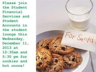 Please join
the Student
Financial
Services and
Student
Accounts in
the student
lounge this
Wednesday,
December 11,
2013 at
10:30am and
5:30 pm for
cookies and
hot cocoa!

 