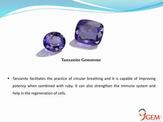  Tanzanite facilitates the practice of circular breathing and it is capable of improving
potency when combined with ruby. It can also strengthen the immune system and
help in the regeneration of cells.
Tanzanite Gemstone
 