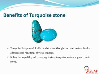 Benefits of Turquoise stone
 Turquoise has powerful effects which are thought to treat various health
ailments and repairing physical injuries.
 It has the capability of removing toxins, turquoise makes a great tonic
stone.
 