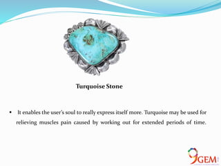  It enables the user’s soul to really express itself more. Turquoise may be used for
relieving muscles pain caused by working out for extended periods of time.
Turquoise Stone
 