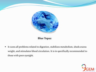  It cures all problems related to digestion, stabilizes metabolism, sheds excess
weight, and stimulates blood circulation. It is in specifically recommended to
those with poor eyesight.
Blue Topaz
 