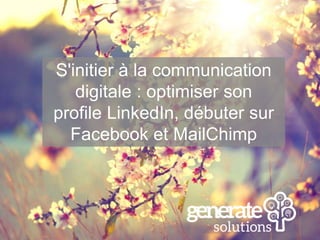 S'initier à la communication
digitale : optimiser son
profile LinkedIn, débuter sur
Facebook et MailChimp
 