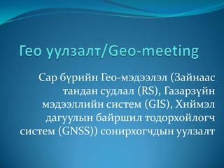 Сар бүрийн Гео-мэдээлэл (Зайнаас
        тандан судлал (RS), Газарзүйн
    мэдээллийн систем (GIS), Хиймэл
     дагуулын байршил тодорхойлогч
систем (GNSS)) сонирхогчдын уулзалт
 