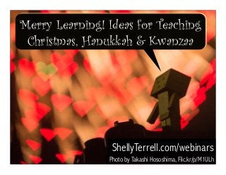 Merry Learning! Ideas for Teaching 
Christmas, Hanukkah & Kwanzaa 
ShellyTerrell.com/webinars 
Photo by Takashi Hososhima, Flic.kr/p/M1ULh 
 