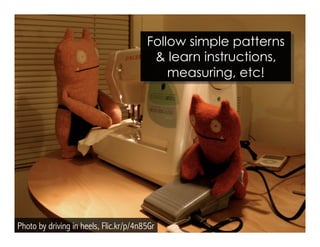 Photo by driving in heels, Flic.kr/p/4n85Gr
Follow simple patterns
& learn instructions,
measuring, etc!
 