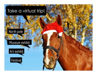 North pole	
Art exhibit	
Museum exhibit	
Festival	
Take a virtual trip!
 