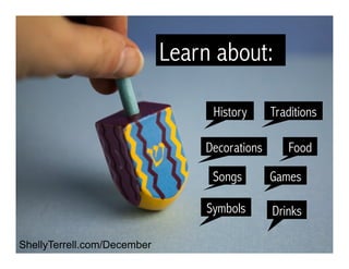 History	
Drinks	
Songs	 Games	
Symbols	
Food	
Traditions	
Decorations	
Learn about:
ShellyTerrell.com/December
 