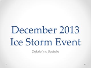December 2013
Ice Storm Event
Debriefing Update
1
 