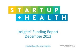 Insights Funding Report
December 2013
TM

startuphealth.com/insights

www.StartUpHealth.com/insights
© 2013 StartUp Health

 