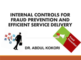 INTERNAL CONTROLS FOR
FRAUD PREVENTION AND
EFFICIENT SERVICE DELIVERY
DR. ABDUL KOKORI
 