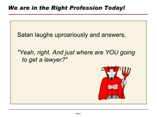 We are in the Right Profession Today! Satan laughs uproariously and answers,  "Yeah, right. And just where are YOU going to get a lawyer?" 