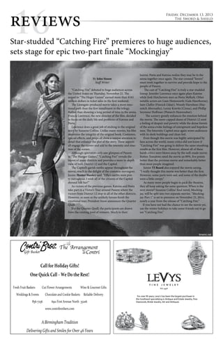 r1ev6iews 
Star-studded “Catching Fire” premieres to huge audiences, 
sets stage for epic two-part finale “Mockingjay” 
By John Sisson 
Staff Writer 
“Catching Fire” debuted to huge audiences across 
the United States on Thursday, November 21. The 
sequel to “The Huger Games” earned more than $161 
million dollars in ticket sales in the first weekend. 
The Lionsgate-produced movie takes a more emo-tional 
path than the first installment in the trilogy. 
Rather than showing a long period of time in the arena, 
Francis Lawrence, the new director of the film, decided 
to focus on the daily life and problems of Katniss and 
Peeta. 
Lawrence does a great job of sticking to the original 
story by Suzanne Collins. Unlike many movies, his film 
maintains the integrity of the original book. Costumes, 
special effects, and props all show a unique attention to 
detail that enhance the plot of the story. These aspects 
all engage the viewer and add to the intensity and emo-tion 
of the scenes. 
Although spectators only saw glimpses of Panem 
in “The Hunger Games,” “Catching Fire” reveals the 
layout of many districts and provides a more in-depth 
view of both District 12 and the Capitol. 
The Capitol’s garish outfits appear throughout the 
movie, much to the delight of the common moviegoer. 
Junior Hunter Stanley said, “Effie’s outfits were pret-ty 
outrageous. I wish all of the citizens of the Capitol 
dressed like her!” 
As victors of the previous games, Katniss and Peeta 
take part in a Victor’s Tour around Panem where the 
victors from District 12 stop in all of the other districts. 
However, as soon as the unlikely heroes finish the 
emotional tour, President Snow announces the Quarter 
Quell. 
For the Quarter Quell, the participants are drawn 
from the existing pool of winners. Much to their 
Friday, December 13, 2013 
The Sword & Shield 
horror, Peeta and Katniss realize they may be in the 
arena together once again. The star-crossed “lovers” 
must work together to survive and provide hope to the 
people of Panem. 
The cast of “Catching Fire” is truly a star-studded 
lineup. Jennifer Lawrence once again plays Katniss 
while Josh Hutcherson stars as Peeta Mellark. Other 
notable actors are Liam Hemsworth (Gale Hawthorne), 
Sam Claflin (Finnick Odair), Woody Harrelson (Hay-mitch 
Abernathy), Lenny Kravitz (Cinna), and Phillip 
Seymour Hoffman (Plutarch Heavensbee). 
The scenery greatly enhances the emotion behind 
the movie. The snow-capped slums of District 12 emit 
a feeling of despair and poverty while the dense forests 
of the arena evoke feelings of entrapment and hopeless-ness. 
The futuristic Capitol once again wows audiences 
with its sleek buildings and clean feel. 
Even though this movie was highly anticipated by 
fans across the world, many critics did not know if 
“Catching Fire” was going to deliver the same smashing 
results as the first film. However, almost all of these 
harsh critics were blown away by the well-made movie. 
Rotten Tomatoes rated the movie an 89%, five points 
better than the previous movie and remarkably better 
than most people imagined. 
Junior TJ Beard also enjoyed the movie saying, 
“I really thought this movie was better than the first. 
However, some parts were sad, and some of the deaths 
were a little creepy.” 
As many more people begin to pack the theatres, 
they all keep asking the same question: When is the 
next movie? Suzanne Collins’ final novel, Mocking-jay, 
will be split into two separate movies. “Mocking-jay- 
Part 1” is set to premiere on November 21, 2014, 
nearly a year from the release of “Catching Fire.” 
If you have not had the chance to see the movie yet, 
use the winter holidays to take some friends out to go 
see “Catching Fire.” 
timeinc.net 
 