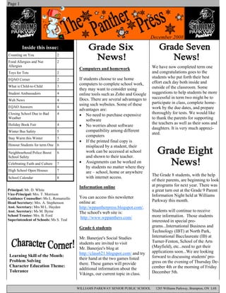 Page 1




                                                                                 December 2008

         Inside this issue:
Counting on You                 2
Food Allergies and Nut          2
Allergies                                                                        We have now completed term one
                                         Computers and homework
Toys for Tots                   2                                                and congratulations goes to the
                                         If students choose to use home          students who put forth their best
EQAO Corner                     2
                                         computers to complete school work,      effort each day both inside and
What is Child-to-Child          3                                                outside of the classroom. Some
                                         they may want to consider using
Student Ambassadors             4        online tools such as Zoho and Google    suggestions to help students be more
                                         Docs. There are several advantages to   successful in term two might be to
Web News                        4
                                         using such websites. Some of these      participate in class, complete home-
EQAO Answers                    4                                                work by the due dates, and prepare
                                         advantages are:
Closing School Due to Bad       4        • No need to purchase expensive         thoroughly for tests. We would like
Weather
                                              software                           to thank the parents for supporting
                                                                                 the teachers as well as their sons and
Holiday Book Fair               4        • No worries about software
                                                                                 daughters. It is very much appreci-
Winter Bus Safety               5             compatibility among different
                                                                                 ated.
                                              computers
Stay Warm this Winter           5
                                         • If the printed final copy is
Honour Students for term One    6             misplaced by a student, their
Neighbourhood Police Boost      6             work can be accessed at school
School Safety                                 and shown to their teacher.
Celebrating Faith and Culture   7        • Assignments can be worked on
                                              by students no matter where they
High School Open Houses         7
                                              are – school, home or anywhere
                                                                                 The Grade 8 students, with the help
School Calendar                 8             with internet access.
                                                                                 of their parents, are beginning to look
                                         Information online                      at programs for next year. There was
Principal: Mr. D. White                                                          a great turn out at the Grade 9 Parent
Vice-Principal: Mrs. T. Morrison                                                 Information Night held at Williams
Guidance Counsellor: Ms L. Romaniello    You can access this newsletter
Head Secretary: Mrs. A. Stephenson       online at:                              Parkway this month.
Asst. Secretary: Mrs M L. Hayden         http:/wppantherpress.blogspot.com/.
Asst. Secretary: Ms M. Byrne             The school's web site is:               Students will continue to receive
School Trustee: Mrs. B. Ford
                                         http://www.wppanthers.com/              more information. Those students
Superintendent of Schools: Ms S. Teal                                            interested in special pro-
                                         Grade 6 students                        grams...International Business and
                                                                                 Technology (IBT) at North Park,
                                         Mr. Banerjee's Social Studies           International Bacclaureate (IB) at
                                         students are invited to visit           Turner-Fenton, School of the Arts
                                         Mr. Banerjee's blog at                  (Mayfield), etc...need to get their
                                         http://class621.blogspot.com/ and try   applications soon...We are looking
Learning Skill of the Month:                                                     forward to discussing students' pro-
                                         their hand at the two games listed
Problem Solving                                                                  gress on the evening of Thursday De-
                                         there. These games will provide
Character Education Theme:                                                       cember 4th or the morning of Friday
                                         additional information about the
Tolerance                                                                        December 5th.
                                         Vikings, our current topic in class.


                                        WILLIAMS PARKWAY SENIOR PUBLIC SCHOOL      1285 Williams Parkway, Brampton, ON L6S
 