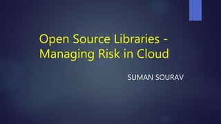 Open Source Libraries -
Managing Risk in Cloud
SUMAN SOURAV
 