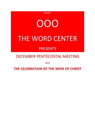 BCSNET
OOO
THE WORD CENTER
PRESENTS
DECEMBER PENTECOSTAL MEETING
AND
THE CELEBRATION OF THE WEEK OF CHRIST
 