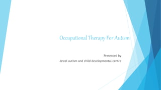 Occupational Therapy For Autism
Presented by
Jewel autism and child developmental centre
 