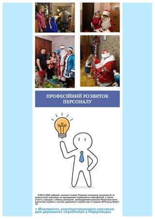 ПРОФЕСІЙНИЙ	РОЗВИТОК
ПЕРСОНАЛУ
				З	09.01.2020	набуває	чинності	новий	Порядок	визнання	документів	та
результатів	навчання	за	програмами	підвищення	кваліфікації,	а	також
участі	у	заходах	з	обміну	досвідом,	затверджений	наказом	Національного
агентства	України	з	питань	державної	служби	від	12	грудня	2019	року	№227-
19.
+	Можливість	короткострокового	навчання
для	державних	службовців	у	Нідерландах
 