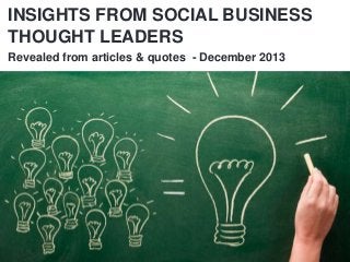 INSIGHTS FROM SOCIAL BUSINESS
INSIGHTS FROM SOCIAL BUSINESS
THOUGHT LEADERS
THOUGHT LEADERS
Revealed from articles & quotes - December 2013

 