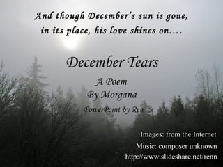 And though December’s sun is gone, in its place, his love shines on…. PowerPoint by Ren http://www.slideshare.net/renn Music: composer unknown December Tears By Morgana A Poem  Images: from the Internet 