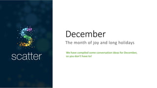 December
The month of joy and long holidays
We have compiled some conversation ideas for December,
so you don’t have to!
 