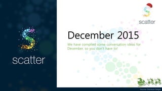 Discover. Distribute. Delight
December 2015
We have compiled some conversation ideas for
December, so you don’t have to!
 