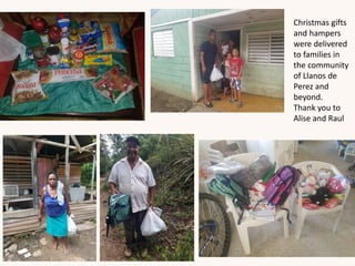 Christmas gifts
and hampers
were delivered
to families in
the community
of Llanos de
Perez and
beyond.
Thank you to
Alise and Raul
 