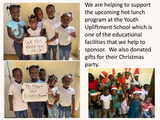 We are helping to support
the upcoming hot lunch
program at the Youth
Upliftment School which is
one of the educational
facilities that we help to
sponsor. We also donated
gifts for their Christmas
party.
 