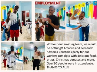 Without our amazing team, we would
be nothing!! Amarilis and Fernando
hosted a Christmas party for our
workers complete with delicious food,
prizes, Christmas bonuses and more.
Over 60 people were in attendance.
THANKS TO ALL!!
EMPLOYMENT
 