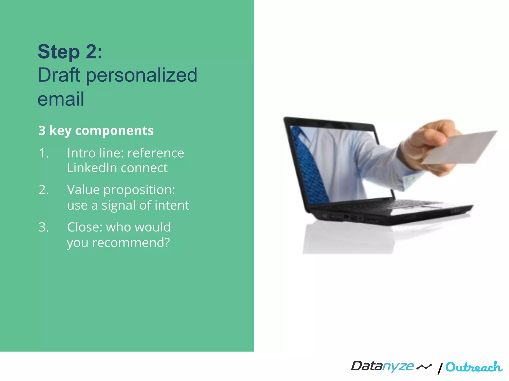/"
1.  Intro line: reference
LinkedIn connect
2.  Value proposition:
use a signal of intent
3.  Close: who would
you recommend?
Step 2:
Draft personalized
email
3 key components
 