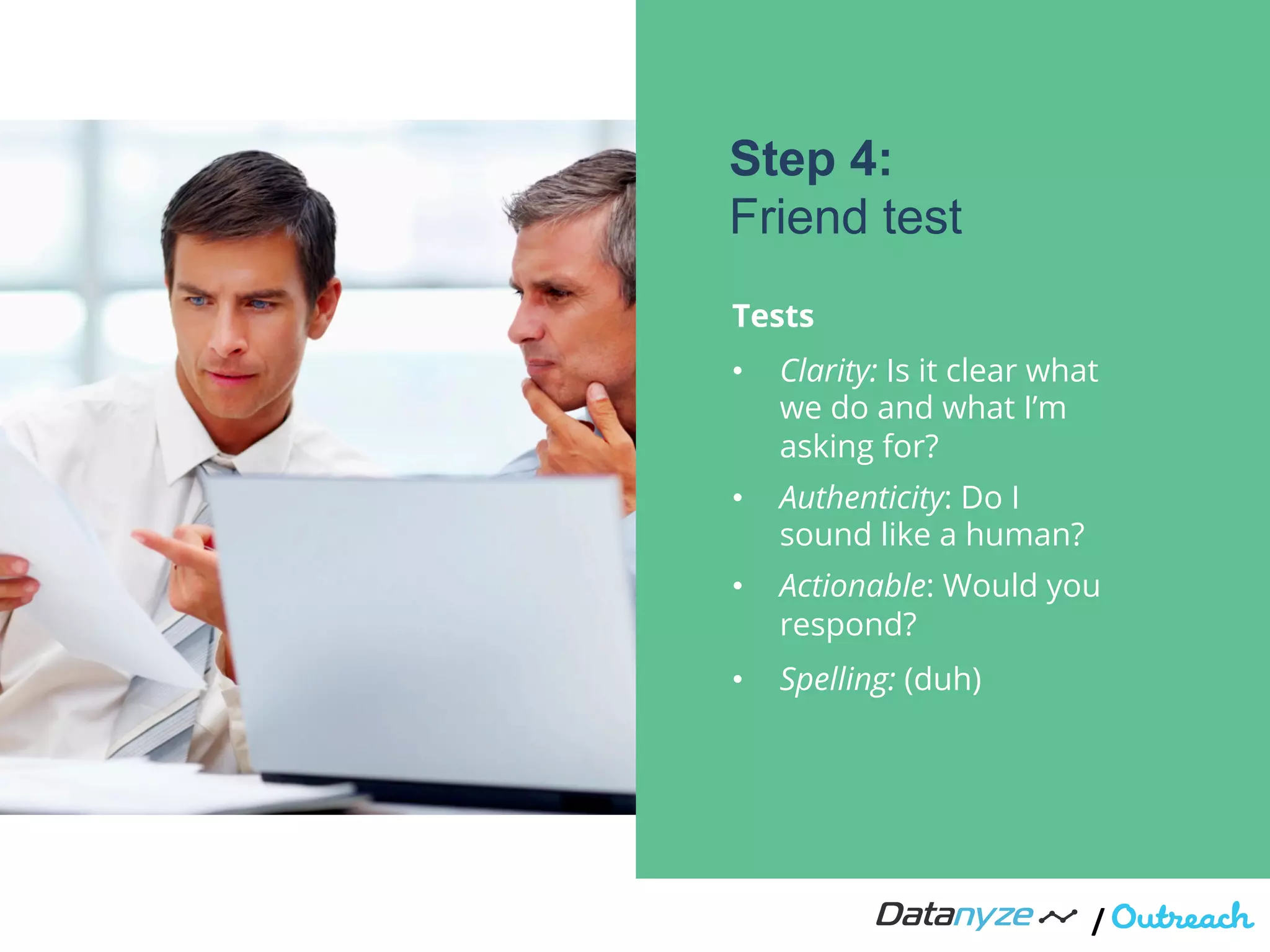 /"
Tests
•  Clarity: Is it clear what
we do and what I’m
asking for?
•  Authenticity: Do I
sound like a human?
•  Actionable: Would you
respond?
•  Spelling: (duh)
!
!
!
!
Step 4:
Friend test
 