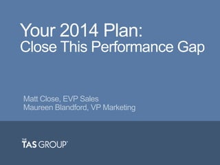 Your 2014 Plan:
Close This Performance Gap

Matt Close, EVP Sales
Maureen Blandford, VP Marketing

 