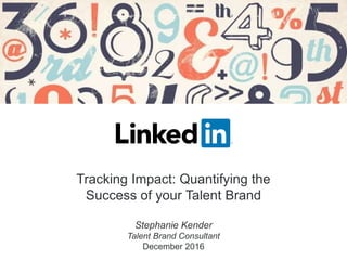 Tracking Impact: Quantifying the
Success of your Talent Brand
Stephanie Kender
Talent Brand Consultant
December 2016
 