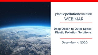 Deep Ocean to Outer Space:
Plastic Pollution Solutions
December 4, 2020
WEBINAR
plasticpollutioncoalition
 