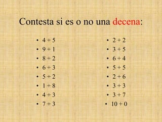 Contesta si es o no una decena:4 + 5 9 + 1 8 + 2 6 + 3 5 + 21 + 8 4 + 37 + 32 + 2 3 + 56 + 45 + 52 + 6 3 + 3 3 + 7 10 + 0