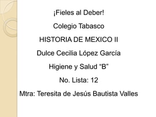 ¡Fieles al Deber! Colegio Tabasco HISTORIA DE MEXICO II Dulce Cecilia López García Higiene y Salud “B” No. Lista: 12 Mtra: Teresita de Jesús Bautista Valles 