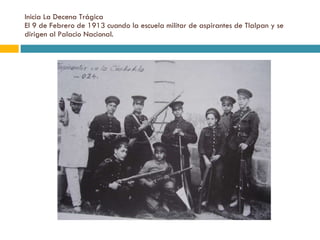 Inicia La Decena Trágica El 9 de Febrero de 1913 cuando la escuela militar de aspirantes de Tlalpan y se dirigen al Palacio Nacional. 