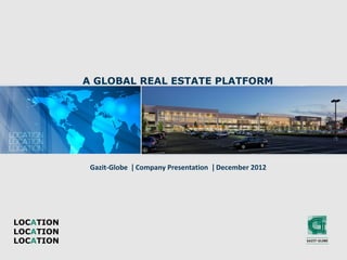A GLOBAL REAL ESTATE PLATFORM




            Gazit-Globe | Company Presentation | December 2012




LOCATION
LOCATION
LOCATION
 