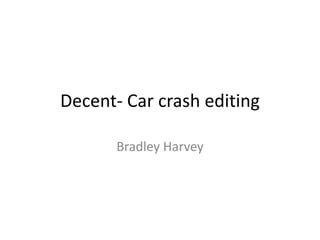 Decent- Car crash editing
Bradley Harvey
 