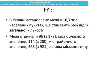 FYI:
• В Україні встановлено межі у 16,7 тис.
населених пунктах, що становить 56% від їх
загальної кількості
• Межі отримали 96 (з 178), міст обласного
значення, 114 (з 280) міст районного
значення, 463 (з 921) селища міського типу
 