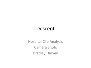 Descent
Hospital Clip Analysis
Camera Shots
Bradley Harvey
 