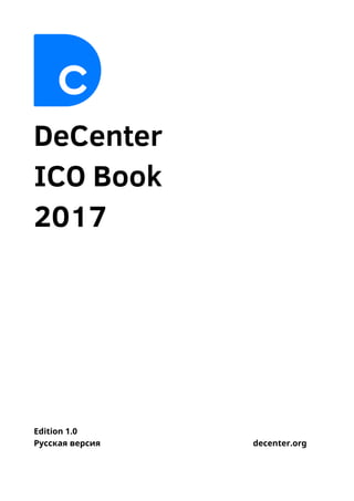 DeCenter 
ICO Book 
2017
Edition 1.0 
Русская версия decenter.org 
 