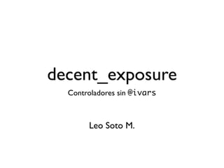 decent_exposure
  Controladores sin @ivars



       Leo Soto M.
 