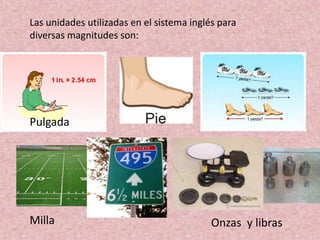 Las unidades utilizadas en el sistema inglés para
diversas magnitudes son:

Pulgada

Milla

Onzas y libras

 