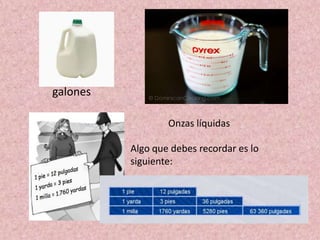 galones
Onzas líquidas
Algo que debes recordar es lo
siguiente:

 